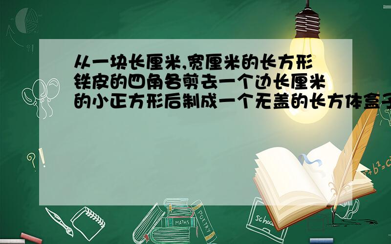 从一块长厘米,宽厘米的长方形铁皮的四角各剪去一个边长厘米的小正方形后制成一个无盖的长方体盒子.求盒的表面积和容积