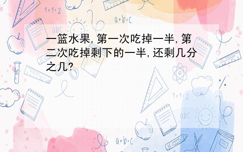 一篮水果,第一次吃掉一半,第二次吃掉剩下的一半,还剩几分之几?