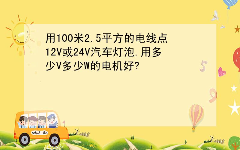 用100米2.5平方的电线点12V或24V汽车灯泡.用多少V多少W的电机好?