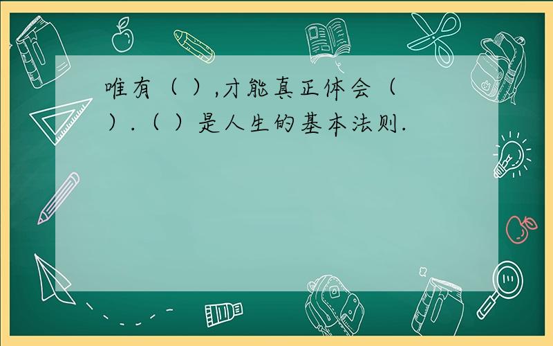 唯有（ ）,才能真正体会（ ）.（ ）是人生的基本法则.