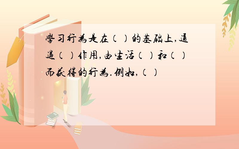 学习行为是在（）的基础上,通过（）作用,由生活（）和（）而获得的行为.例如,（）