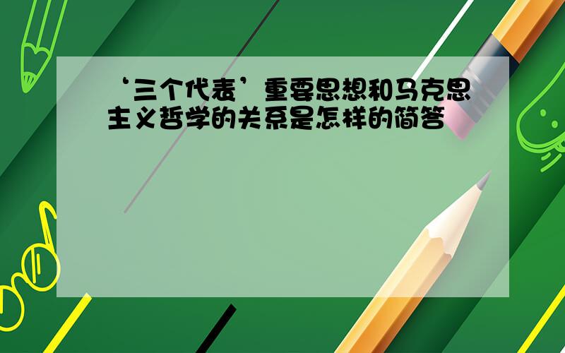 ‘三个代表’重要思想和马克思主义哲学的关系是怎样的简答