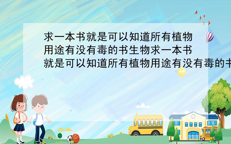 求一本书就是可以知道所有植物用途有没有毒的书生物求一本书就是可以知道所有植物用途有没有毒的书