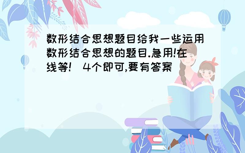 数形结合思想题目给我一些运用数形结合思想的题目.急用!在线等!（4个即可,要有答案）