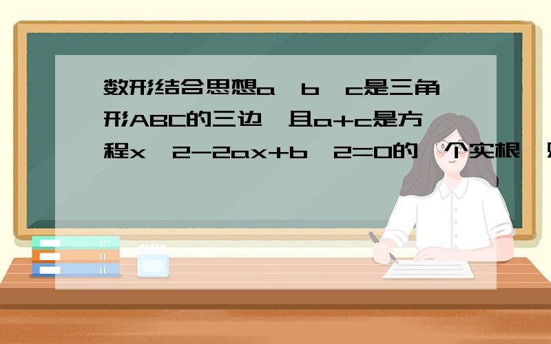 数形结合思想a、b、c是三角形ABC的三边,且a+c是方程x^2-2ax+b^2=0的一个实根,则三角形ABC的形状是_____________