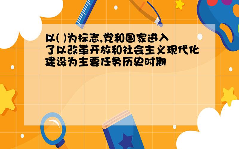 以( )为标志,党和国家进入了以改革开放和社会主义现代化建设为主要任务历史时期