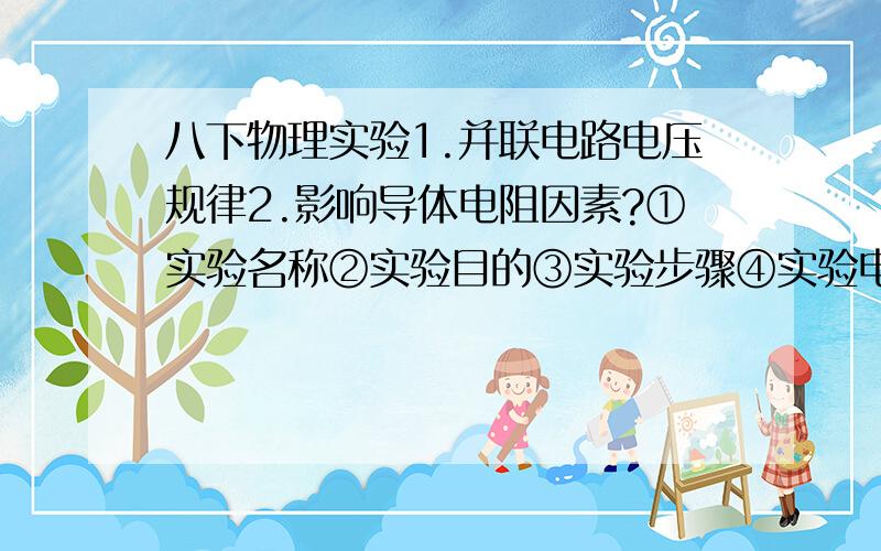 八下物理实验1.并联电路电压规律2.影响导体电阻因素?①实验名称②实验目的③实验步骤④实验电路图⑤实验表格⑥实验结论⑦实验注意事项