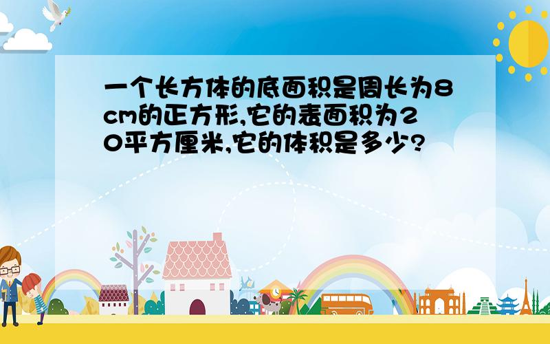 一个长方体的底面积是周长为8cm的正方形,它的表面积为20平方厘米,它的体积是多少?