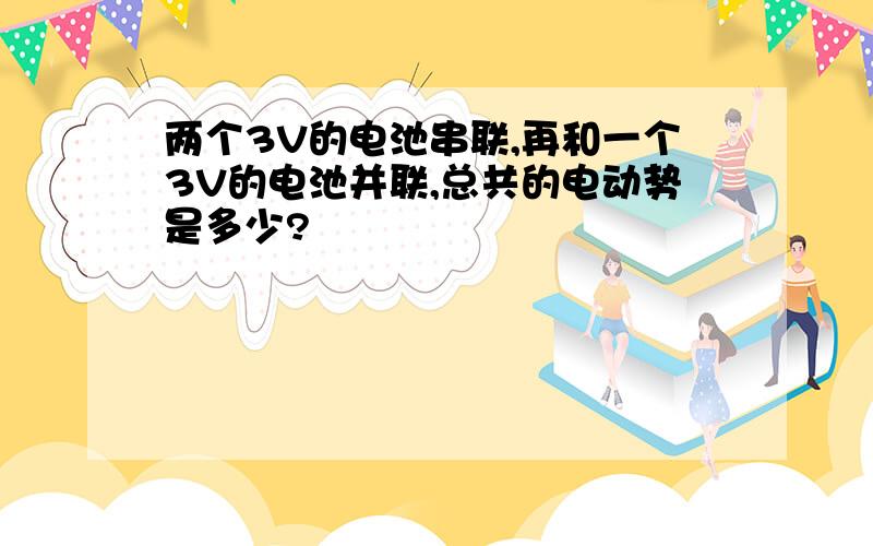 两个3V的电池串联,再和一个3V的电池并联,总共的电动势是多少?