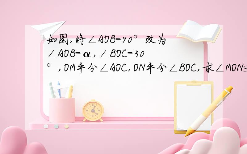 如图,将∠AOB=90°改为∠AOB=α,∠BOC=30°,OM平分∠AOC,ON平分∠BOC,求∠MONsorry 打错了 OM平分∠AOB才对