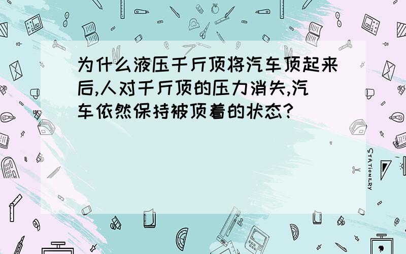 为什么液压千斤顶将汽车顶起来后,人对千斤顶的压力消失,汽车依然保持被顶着的状态?