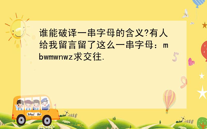 谁能破译一串字母的含义?有人给我留言留了这么一串字母：mbwmwnwz求交往.