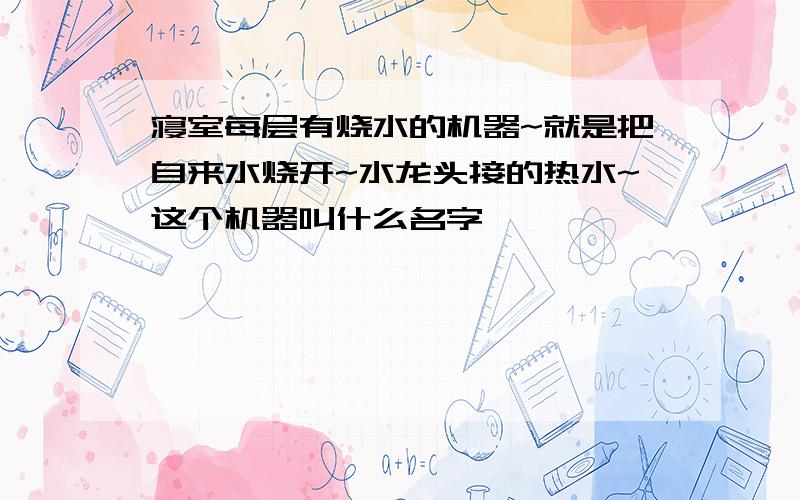 寝室每层有烧水的机器~就是把自来水烧开~水龙头接的热水~这个机器叫什么名字