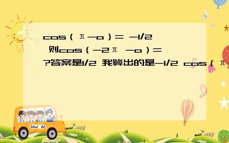 cos（π-a）= -1/2 则cos（-2π -a）=?答案是1/2 我算出的是-1/2 cos（π-a）= cos （-a ）=-cos a = -1/2 所以 cosa =1/2 cos（-2π -a）=cos （-a ）=-cos a = -1/2