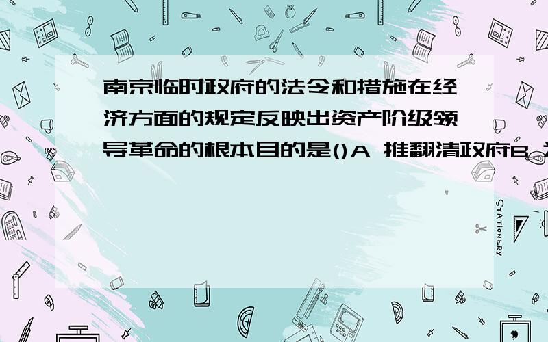 南京临时政府的法令和措施在经济方面的规定反映出资产阶级领导革命的根本目的是()A 推翻清政府B 为资产阶级发展开辟道路C 平均地权D 建立资产阶级共和国选哪个 为什么如果选B ,请说明