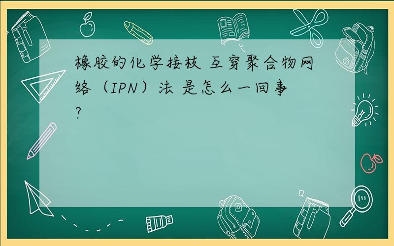 橡胶的化学接枝 互穿聚合物网络（IPN）法 是怎么一回事?