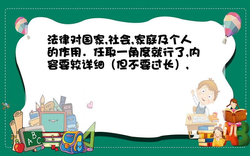 法律对国家,社会,家庭及个人的作用．任取一角度就行了,内容要较详细（但不要过长）,