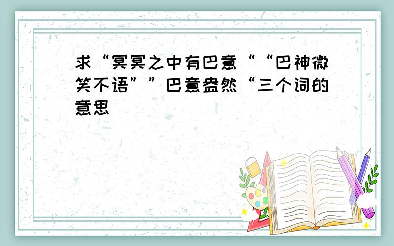 求“冥冥之中有巴意““巴神微笑不语””巴意盎然“三个词的意思