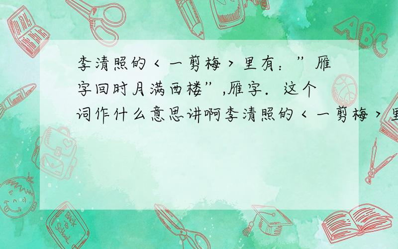 李清照的＜一剪梅＞里有：”雁字回时月满西楼”,雁字．这个词作什么意思讲啊李清照的＜一剪梅＞里有：”雁字回时月满西楼”,