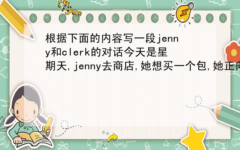 根据下面的内容写一段jenny和clerk的对话今天是星期天,jenny去商店,她想买一个包,她正向服务员询问价格,她觉得红色的包198元太贵了,最后她花60元买了一个黑色的包,她觉得很高兴