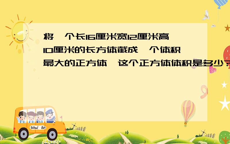 将一个长16厘米宽12厘米高10厘米的长方体截成一个体积最大的正方体,这个正方体体积是多少?