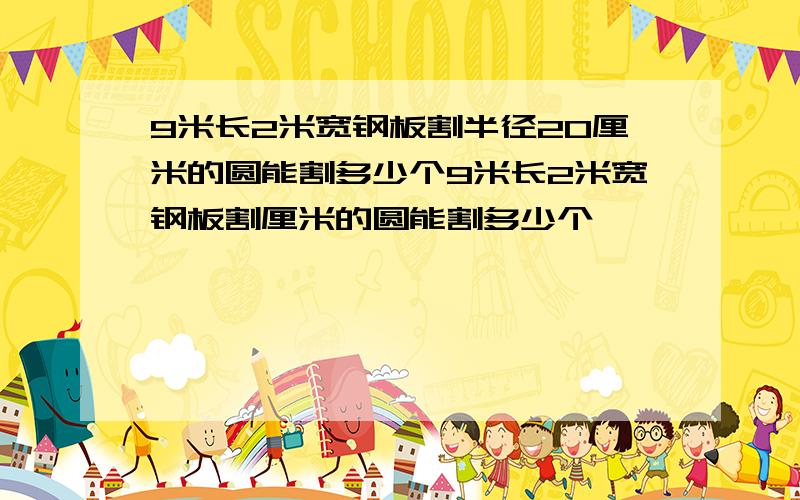 9米长2米宽钢板割半径20厘米的圆能割多少个9米长2米宽钢板割厘米的圆能割多少个