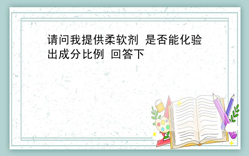 请问我提供柔软剂 是否能化验出成分比例 回答下