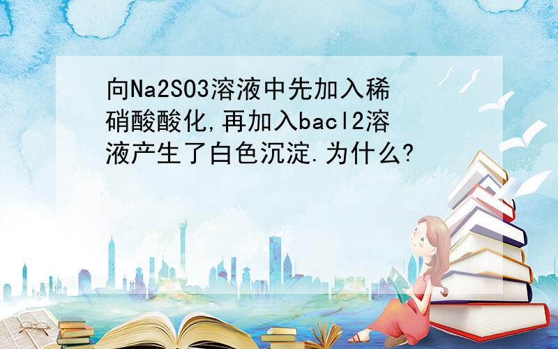 向Na2SO3溶液中先加入稀硝酸酸化,再加入bacl2溶液产生了白色沉淀.为什么?