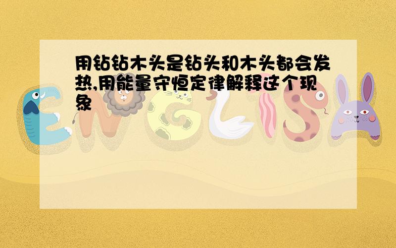 用钻钻木头是钻头和木头都会发热,用能量守恒定律解释这个现象