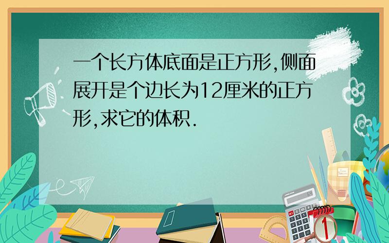 一个长方体底面是正方形,侧面展开是个边长为12厘米的正方形,求它的体积.