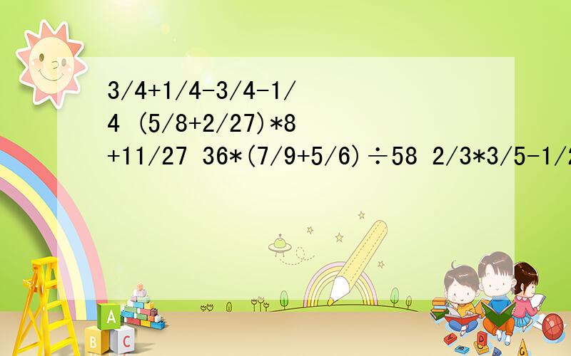 3/4+1/4-3/4-1/4 (5/8+2/27)*8+11/27 36*(7/9+5/6)÷58 2/3*3/5-1/2÷9/4