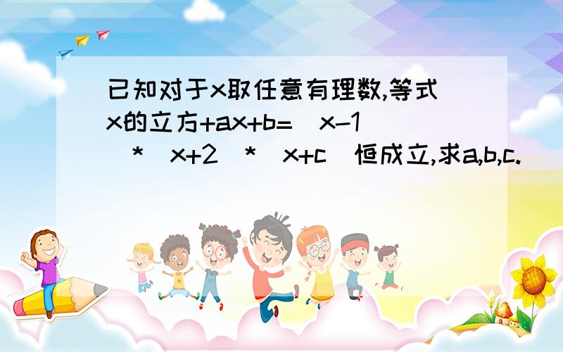 已知对于x取任意有理数,等式x的立方+ax+b=（x-1）*（x+2）*（x+c）恒成立,求a,b,c.