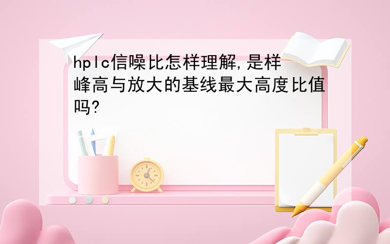 hplc信噪比怎样理解,是样峰高与放大的基线最大高度比值吗?