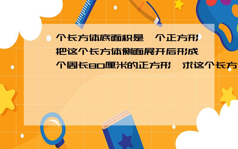 一个长方体底面积是一个正方形,把这个长方体侧面展开后形成一个周长80厘米的正方形,求这个长方体的体积?