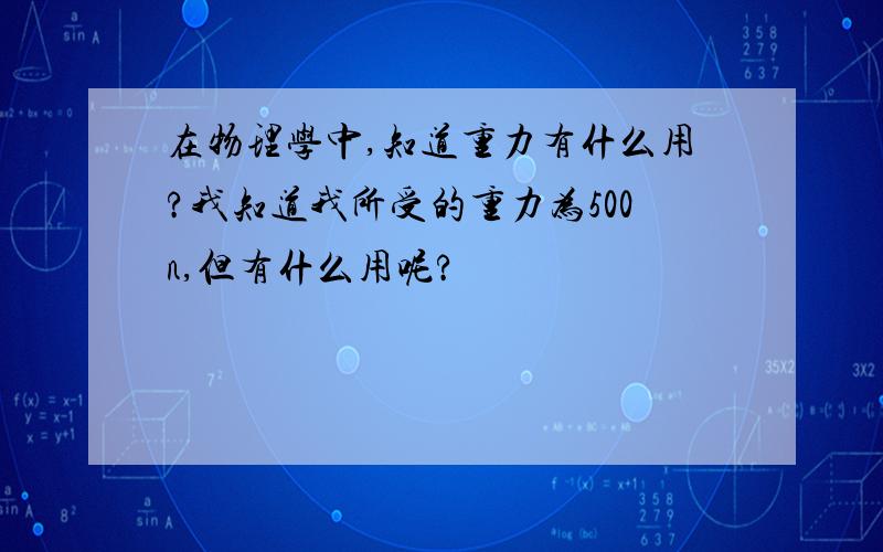 在物理学中,知道重力有什么用?我知道我所受的重力为500n,但有什么用呢?