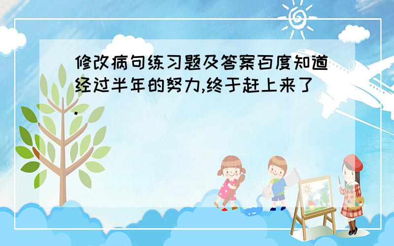 修改病句练习题及答案百度知道经过半年的努力,终于赶上来了.