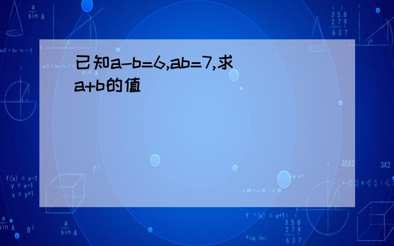 已知a-b=6,ab=7,求a+b的值