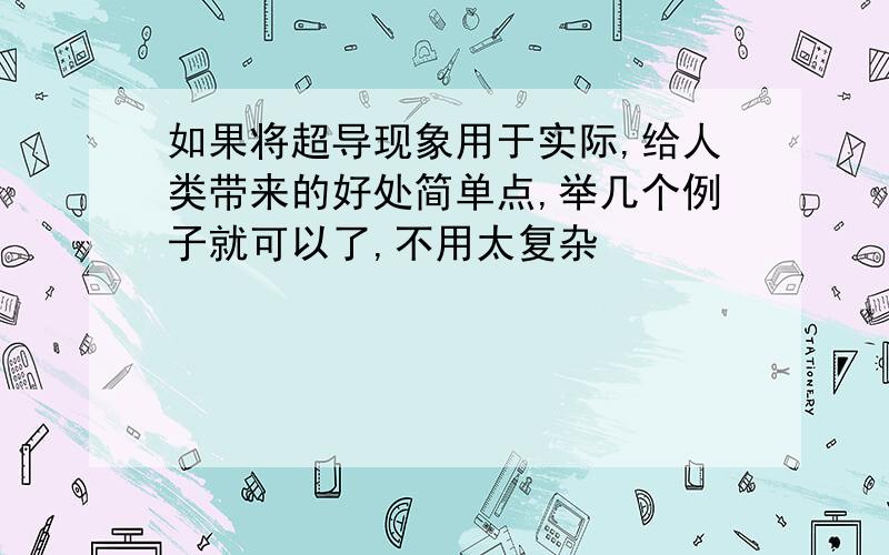 如果将超导现象用于实际,给人类带来的好处简单点,举几个例子就可以了,不用太复杂