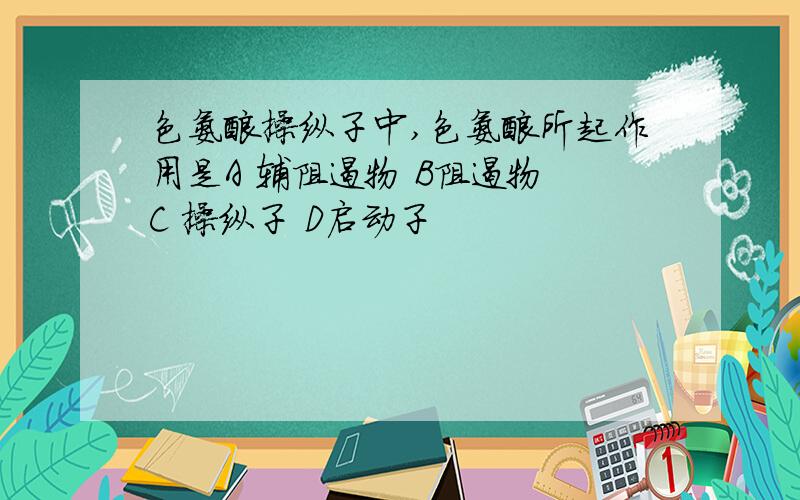 色氨酸操纵子中,色氨酸所起作用是A 辅阻遏物 B阻遏物 C 操纵子 D启动子