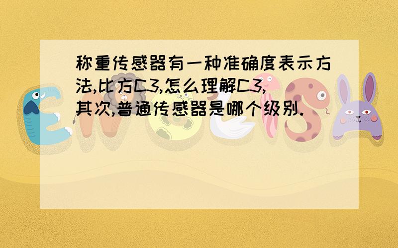 称重传感器有一种准确度表示方法,比方C3,怎么理解C3,其次,普通传感器是哪个级别.