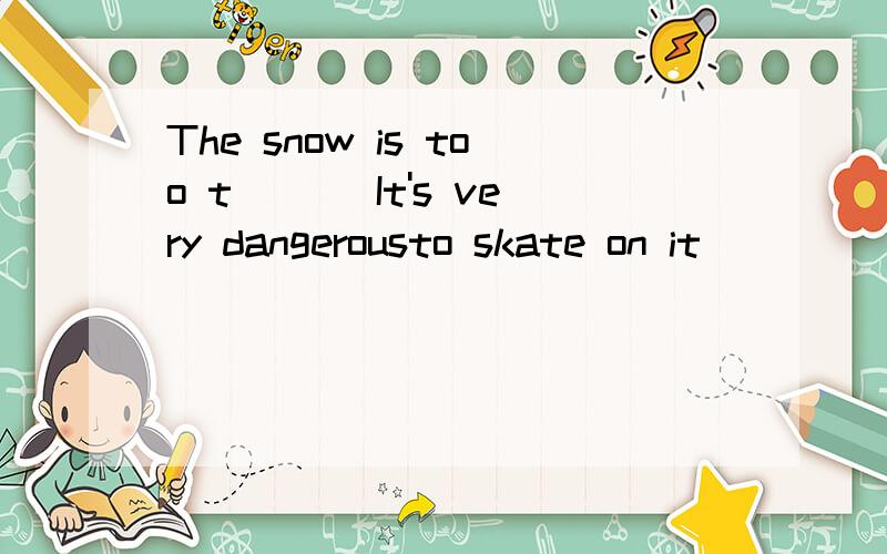 The snow is too t___ It's very dangerousto skate on it