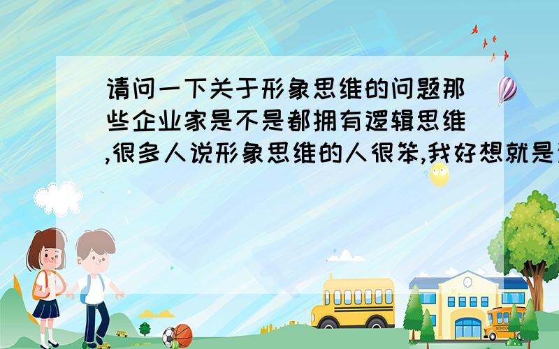 请问一下关于形象思维的问题那些企业家是不是都拥有逻辑思维,很多人说形象思维的人很笨,我好想就是这样的人,