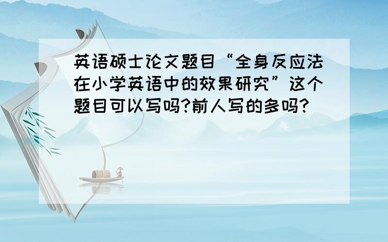 英语硕士论文题目“全身反应法在小学英语中的效果研究”这个题目可以写吗?前人写的多吗?