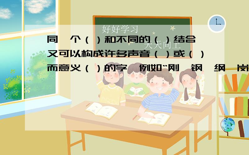 同一个（）和不同的（）结合,又可以构成许多声音（）或（）而意义（）的字,例如“刚、钢、纲、岗”等.