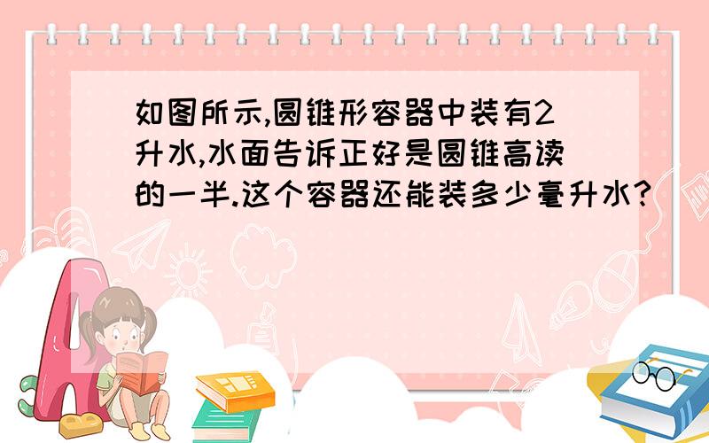 如图所示,圆锥形容器中装有2升水,水面告诉正好是圆锥高读的一半.这个容器还能装多少毫升水?