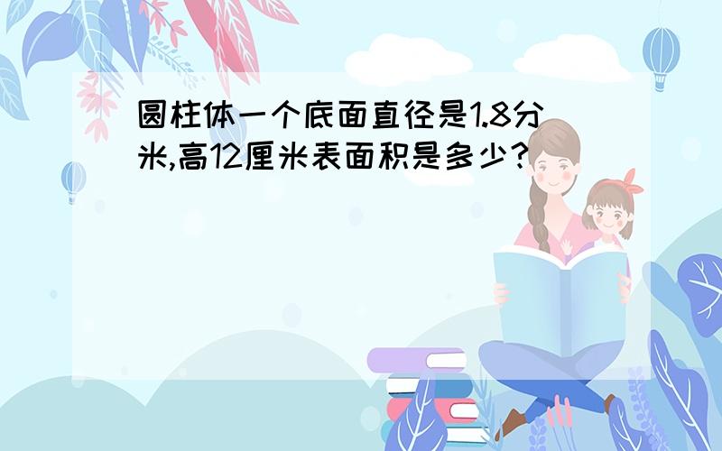 圆柱体一个底面直径是1.8分米,高12厘米表面积是多少?