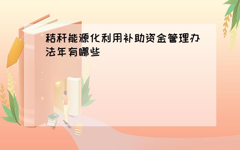 秸秆能源化利用补助资金管理办法年有哪些