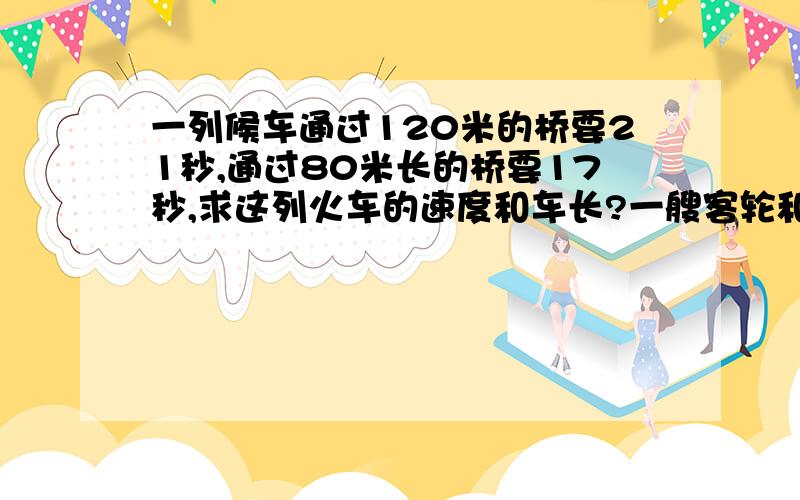 一列候车通过120米的桥要21秒,通过80米长的桥要17秒,求这列火车的速度和车长?一艘客轮和一艘货轮同时从甲.乙两港相对开出,经过3小时两船相遇.相遇后客轮继续前进,有经过2小时到达乙港.已