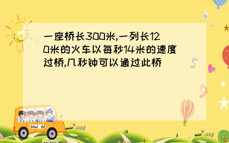 一座桥长300米,一列长120米的火车以每秒14米的速度过桥,几秒钟可以通过此桥