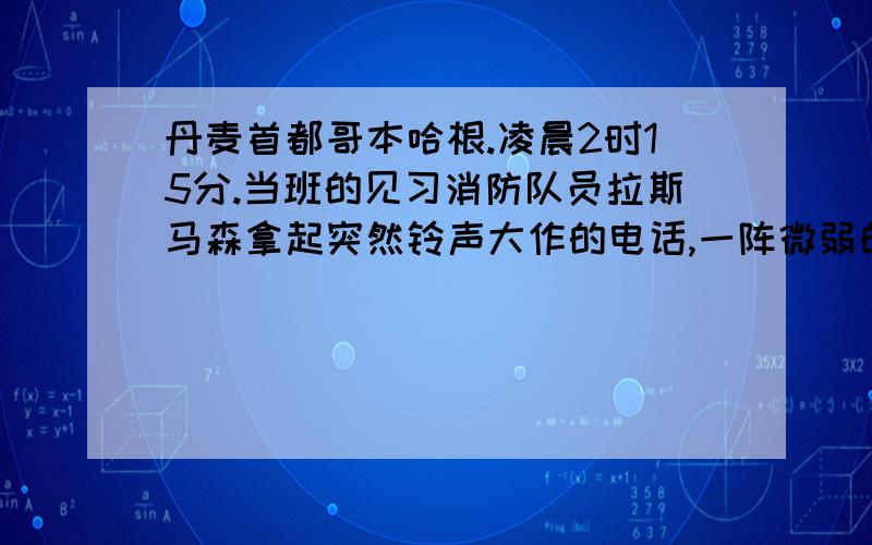 丹麦首都哥本哈根.凌晨2时15分.当班的见习消防队员拉斯马森拿起突然铃声大作的电话,一阵微弱的喘息声最动听的声音阅读题!(1).本文所写的故事发生于凌晨2时15分的哥本哈根,起因是_________,